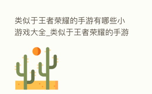 類似于王者榮耀的手游有哪些小游戲大全_類似于王者榮耀的手游有哪些小游戲大全可以聯機