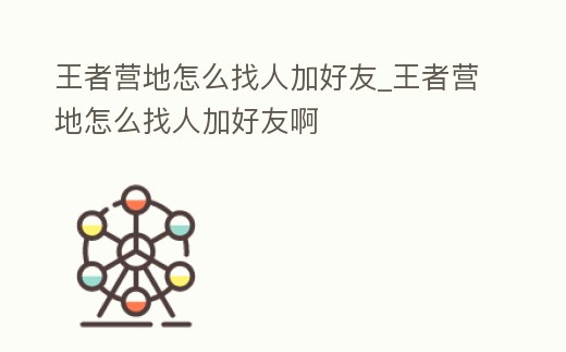王者營地怎么找人加好友_王者營地怎么找人加好友啊