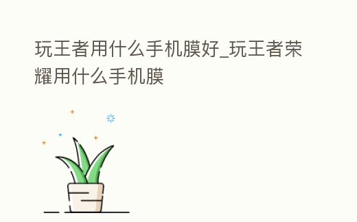 玩王者用什么手機膜好_玩王者榮耀用什么手機膜