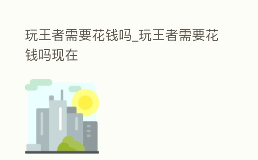 玩王者需要花錢嗎_玩王者需要花錢嗎現在