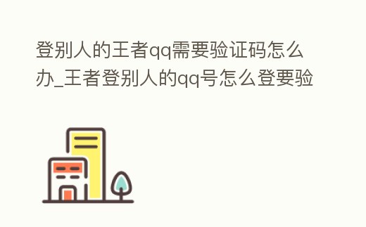 登別人的王者qq需要驗證碼怎么辦_王者登別人的qq號怎么登要驗證