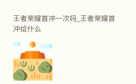 王者榮耀首沖一次嗎_王者榮耀首沖給什么