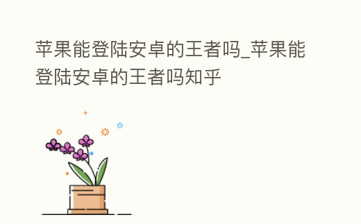 蘋果能登陸安卓的王者嗎_蘋果能登陸安卓的王者嗎知乎