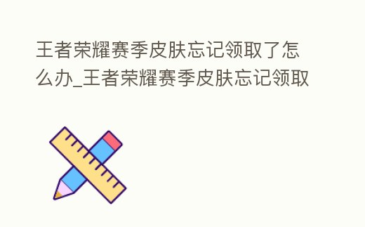 王者榮耀賽季皮膚忘記領取了怎么辦_王者榮耀賽季皮膚忘記領取怎么補救