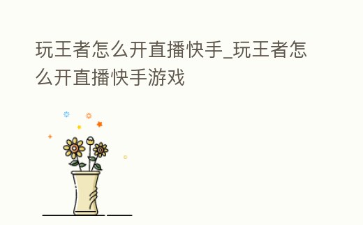 玩王者怎么開直播快手_玩王者怎么開直播快手游戲