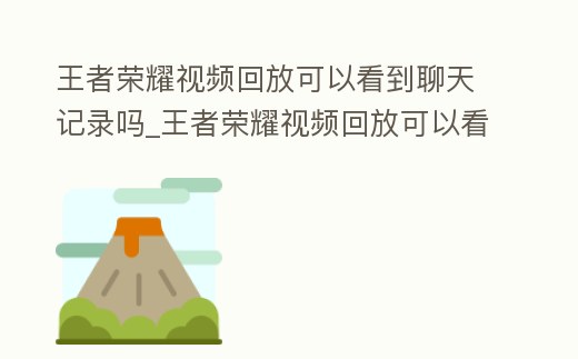 王者榮耀視頻回放可以看到聊天記錄嗎_王者榮耀視頻回放可以看到聊天記錄嗎安卓