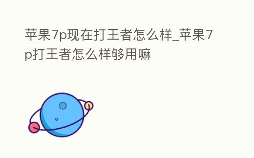 蘋果7p現(xiàn)在打王者怎么樣_蘋果7p打王者怎么樣夠用嘛