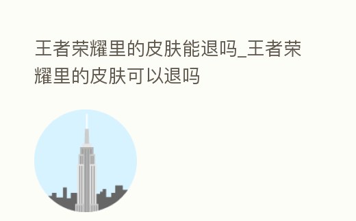 王者榮耀里的皮膚能退嗎_王者榮耀里的皮膚可以退嗎