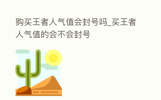 購買王者人氣值會封號嗎_買王者人氣值的會不會封號