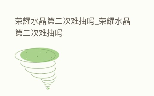 榮耀水晶第二次難抽嗎_榮耀水晶第二次難抽嗎