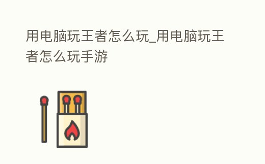 用電腦玩王者怎么玩_用電腦玩王者怎么玩手游