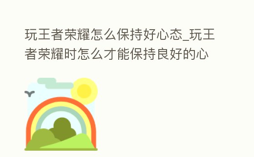 玩王者榮耀怎么保持好心態_玩王者榮耀時怎么才能保持良好的心態