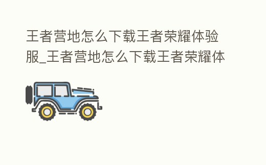 王者營地怎么下載王者榮耀體驗服_王者營地怎么下載王者榮耀體驗服