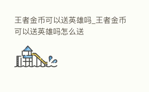 王者金幣可以送英雄嗎_王者金幣可以送英雄嗎怎么送