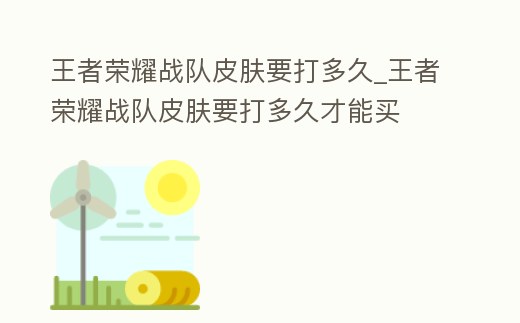 王者榮耀戰隊皮膚要打多久_王者榮耀戰隊皮膚要打多久才能買