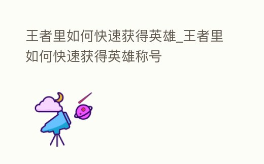 王者里如何快速獲得英雄_王者里如何快速獲得英雄稱號(hào)