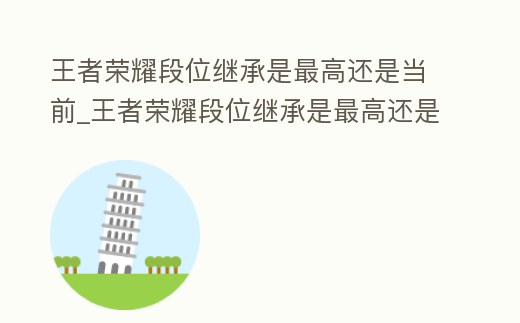 王者榮耀段位繼承是最高還是當前_王者榮耀段位繼承是最高還是當前段位高
