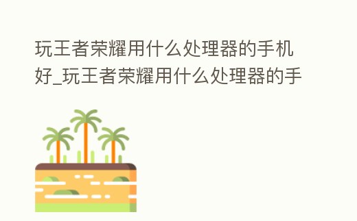 玩王者榮耀用什么處理器的手機(jī)好_玩王者榮耀用什么處理器的手機(jī)好一點(diǎn)