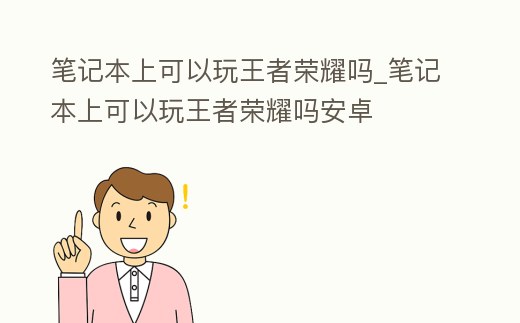 筆記本上可以玩王者榮耀嗎_筆記本上可以玩王者榮耀嗎安卓