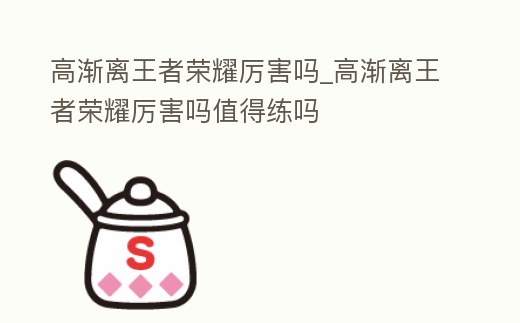 高漸離王者榮耀厲害嗎_高漸離王者榮耀厲害嗎值得練嗎