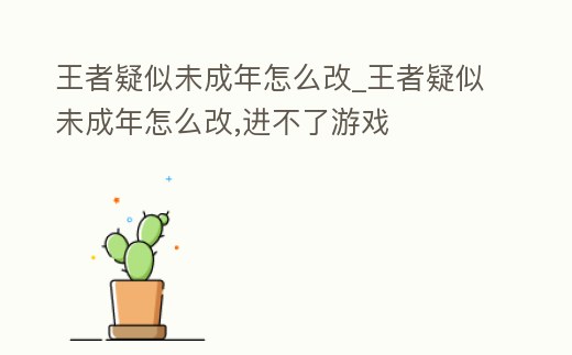 王者疑似未成年怎么改_王者疑似未成年怎么改,進不了游戲