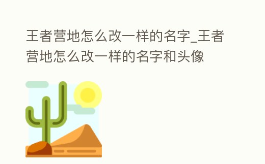 王者營(yíng)地怎么改一樣的名字_王者營(yíng)地怎么改一樣的名字和頭像