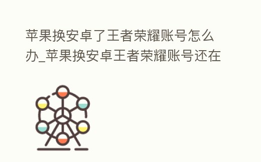 蘋果換安卓了王者榮耀賬號怎么辦_蘋果換安卓王者榮耀賬號還在嗎