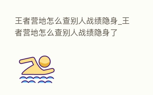 王者營地怎么查別人戰績隱身_王者營地怎么查別人戰績隱身了