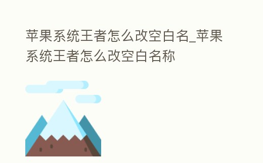 蘋果系統王者怎么改空白名_蘋果系統王者怎么改空白名稱
