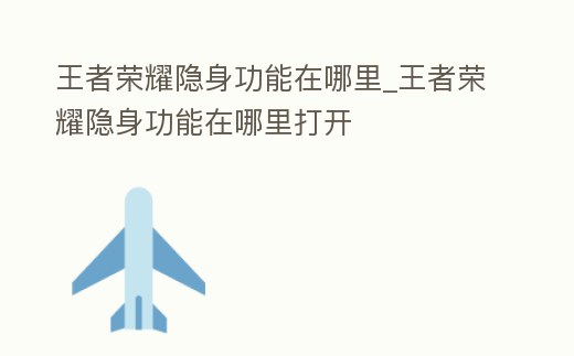 王者榮耀隱身功能在哪里_王者榮耀隱身功能在哪里打開(kāi)