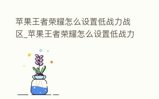 蘋果王者榮耀怎么設置低戰力戰區_蘋果王者榮耀怎么設置低戰力戰區定位