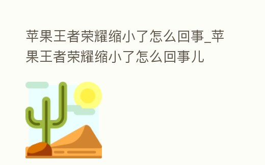 蘋果王者榮耀縮小了怎么回事_蘋果王者榮耀縮小了怎么回事兒