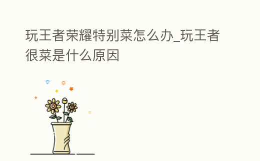 玩王者榮耀特別菜怎么辦_玩王者很菜是什么原因
