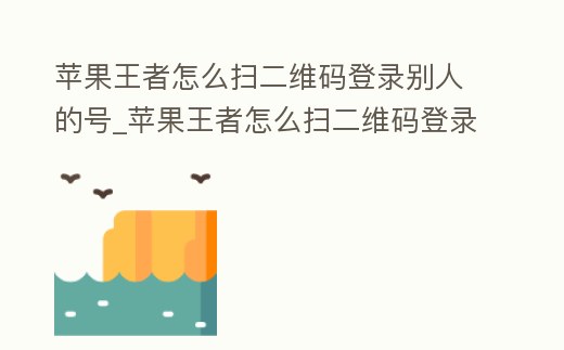 蘋果王者怎么掃二維碼登錄別人的號_蘋果王者怎么掃二維碼登錄別人的號