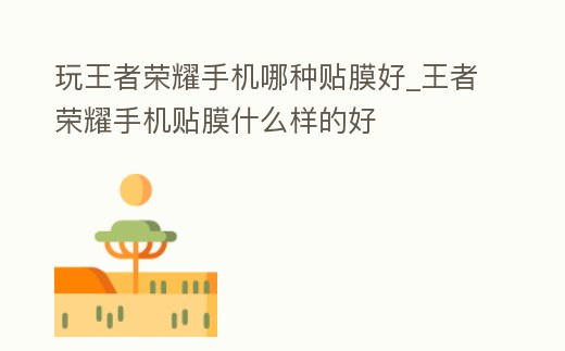 玩王者榮耀手機(jī)哪種貼膜好_王者榮耀手機(jī)貼膜什么樣的好