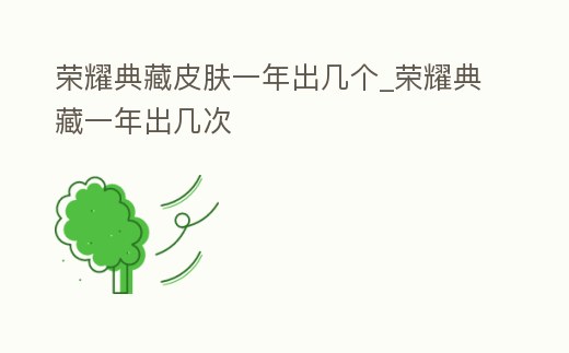 榮耀典藏皮膚一年出幾個_榮耀典藏一年出幾次