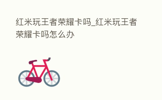 紅米玩王者榮耀卡嗎_紅米玩王者榮耀卡嗎怎么辦