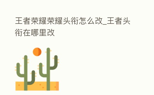 王者榮耀榮耀頭銜怎么改_王者頭銜在哪里改