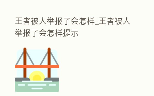 王者被人舉報了會怎樣_王者被人舉報了會怎樣提示