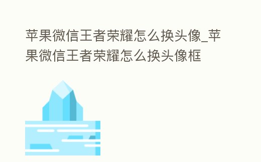 蘋(píng)果微信王者榮耀怎么換頭像_蘋(píng)果微信王者榮耀怎么換頭像框
