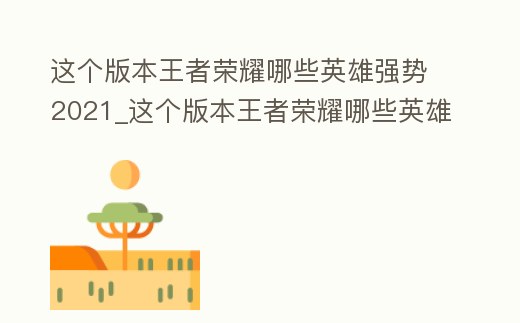 這個(gè)版本王者榮耀哪些英雄強(qiáng)勢(shì)2021_這個(gè)版本王者榮耀哪些英雄強(qiáng)勢(shì)2020
