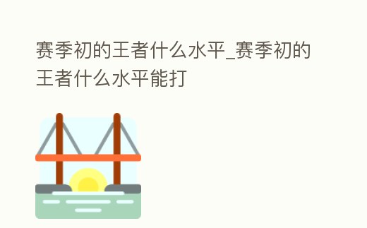 賽季初的王者什么水平_賽季初的王者什么水平能打