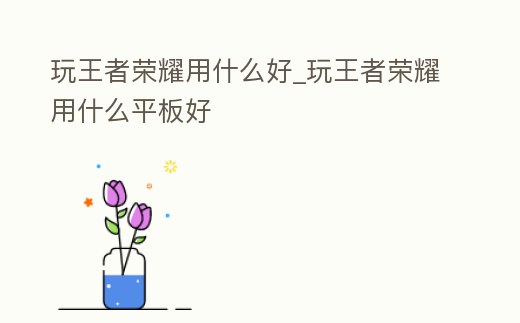 玩王者榮耀用什么好_玩王者榮耀用什么平板好