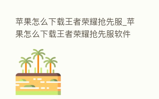 蘋果怎么下載王者榮耀搶先服_蘋果怎么下載王者榮耀搶先服軟件