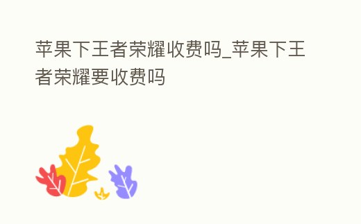 蘋果下王者榮耀收費嗎_蘋果下王者榮耀要收費嗎