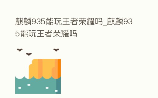 麒麟935能玩王者榮耀嗎_麒麟935能玩王者榮耀嗎