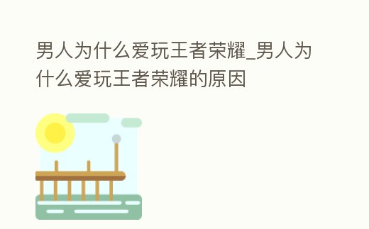 男人為什么愛玩王者榮耀_男人為什么愛玩王者榮耀的原因