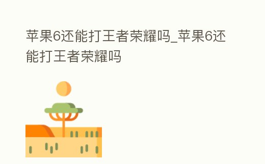 蘋果6還能打王者榮耀嗎_蘋果6還能打王者榮耀嗎