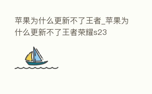 蘋果為什么更新不了王者_蘋果為什么更新不了王者榮耀s23