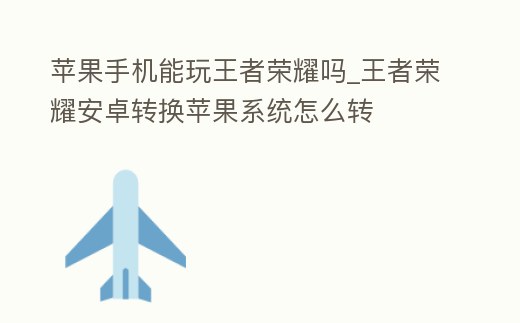 蘋果手機能玩王者榮耀嗎_王者榮耀安卓轉換蘋果系統怎么轉